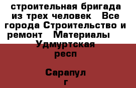 строительная бригада из трех человек - Все города Строительство и ремонт » Материалы   . Удмуртская респ.,Сарапул г.